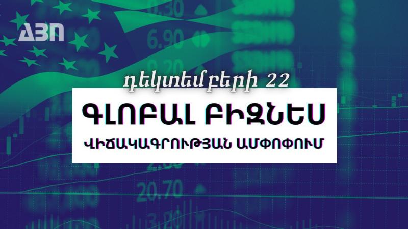 Դեկտեմբերի 22. գլոբալ բիզնես վիճակագրության ամփոփում