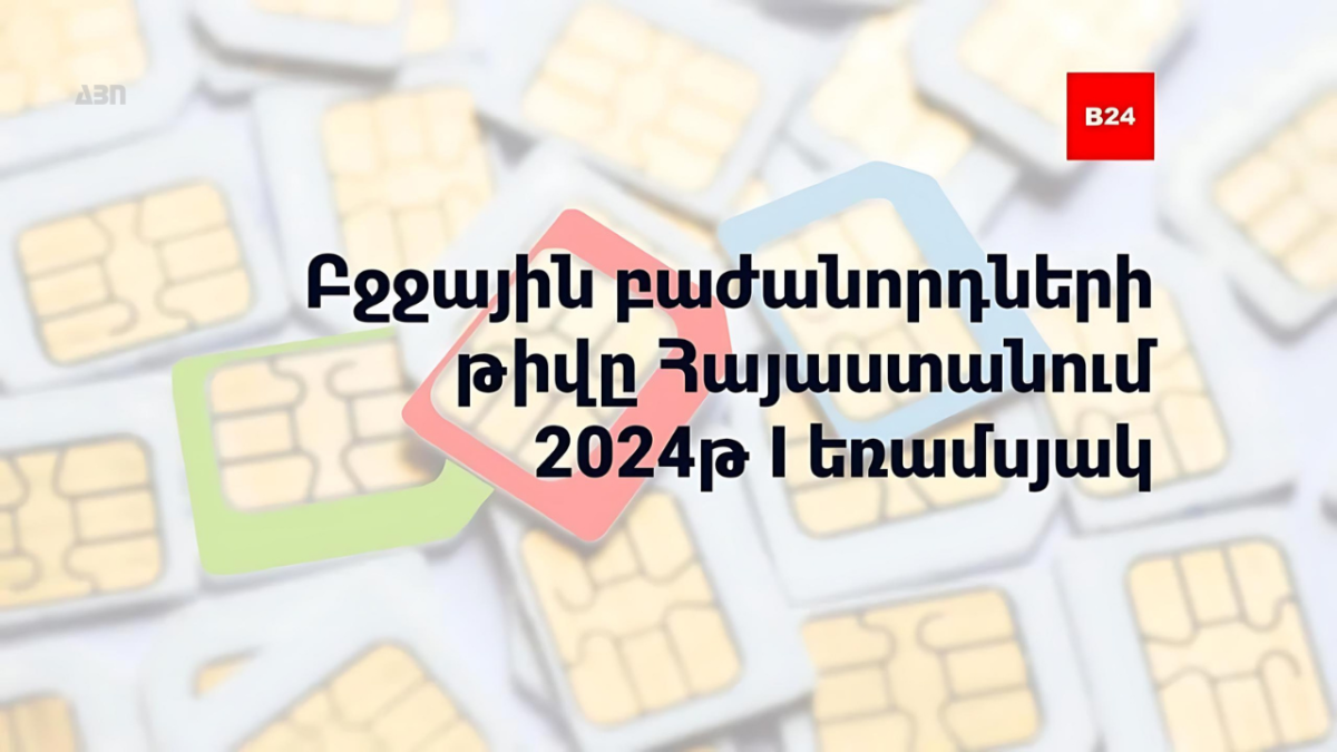 Բջջային բաժանորդների թիվը Հայաստանում. 2024թ. I եռամսյակ. B24